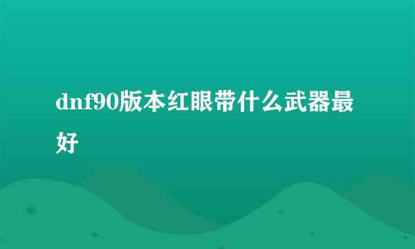 dnf90版本红眼带什么武器最好