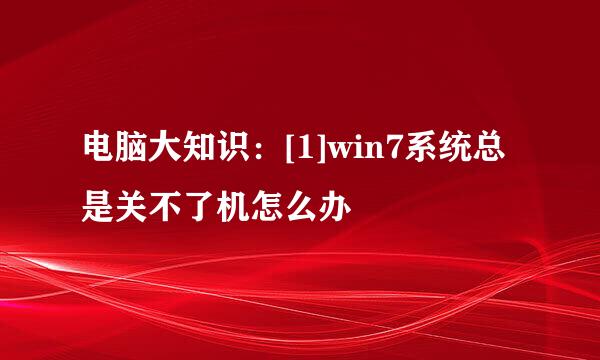 电脑大知识：[1]win7系统总是关不了机怎么办