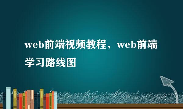 web前端视频教程，web前端学习路线图