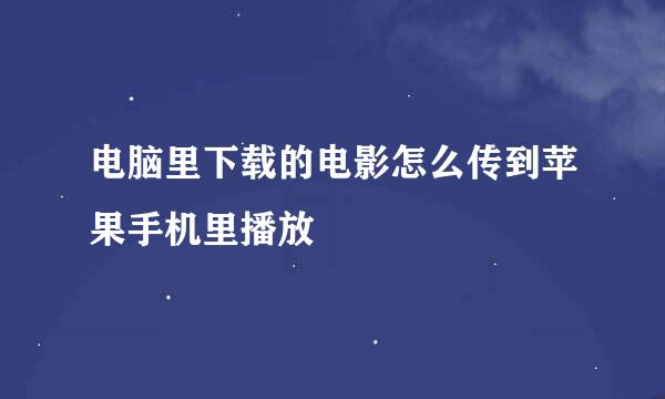 电脑里下载的电影怎么传到苹果手机里播放