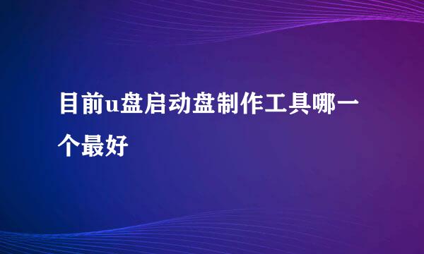 目前u盘启动盘制作工具哪一个最好