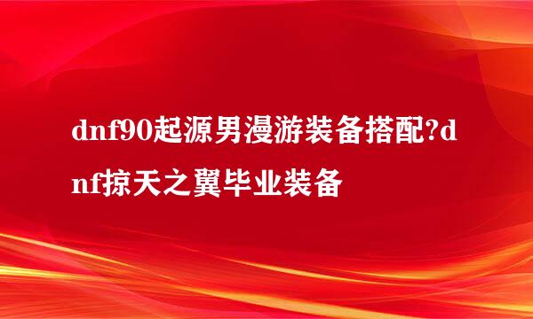 dnf90起源男漫游装备搭配?dnf掠天之翼毕业装备