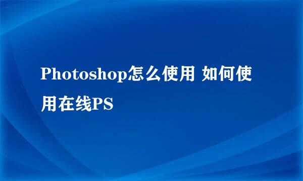 Photoshop怎么使用 如何使用在线PS