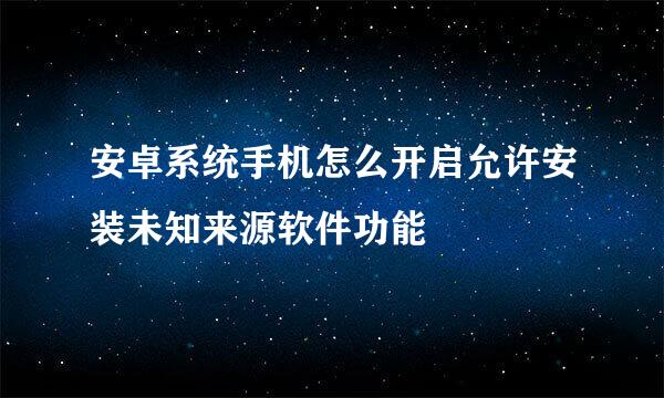 安卓系统手机怎么开启允许安装未知来源软件功能