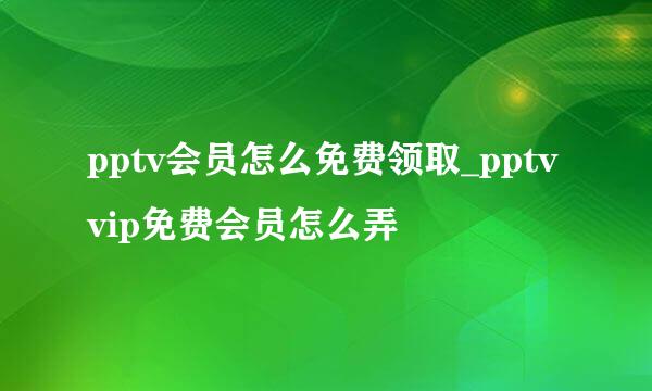 pptv会员怎么免费领取_pptv vip免费会员怎么弄