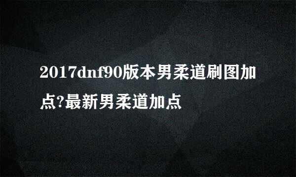 2017dnf90版本男柔道刷图加点?最新男柔道加点