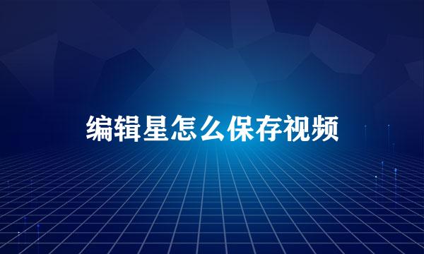 编辑星怎么保存视频