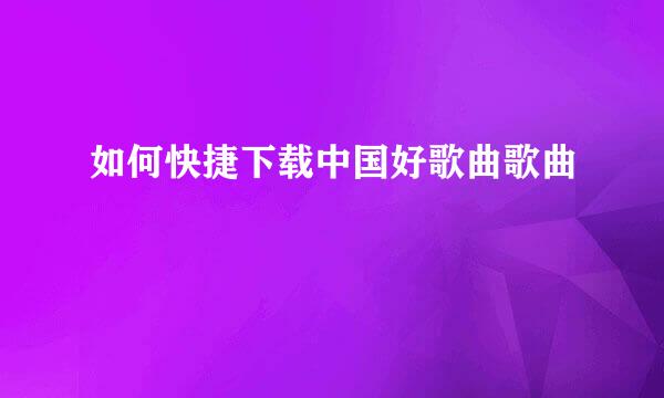 如何快捷下载中国好歌曲歌曲