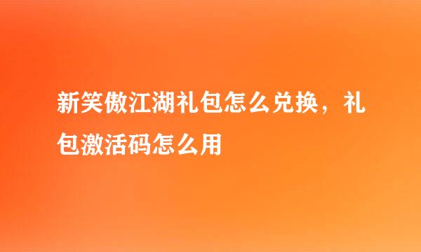 新笑傲江湖礼包怎么兑换，礼包激活码怎么用