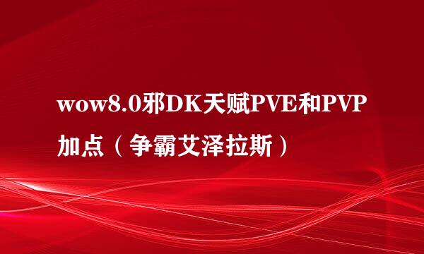 wow8.0邪DK天赋PVE和PVP加点（争霸艾泽拉斯）