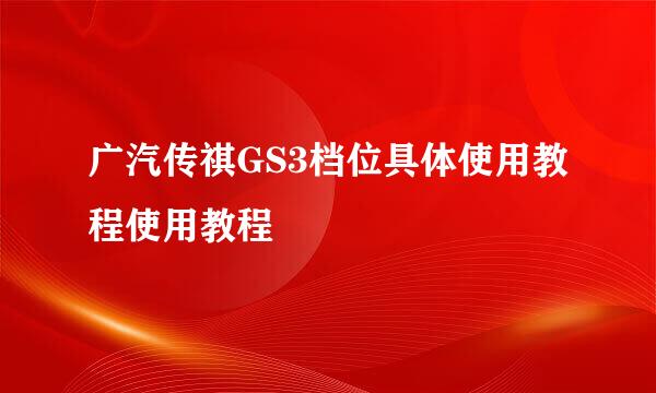 广汽传祺GS3档位具体使用教程使用教程