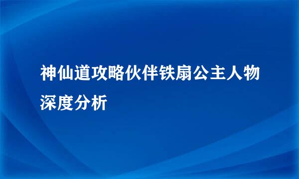 神仙道攻略伙伴铁扇公主人物深度分析