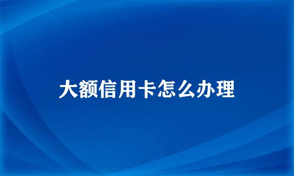 大额信用卡怎么办理