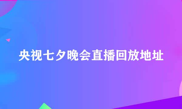 央视七夕晚会直播回放地址