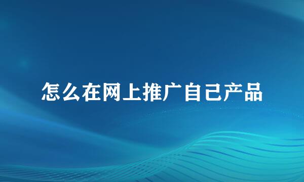 怎么在网上推广自己产品