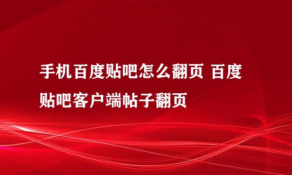 手机百度贴吧怎么翻页 百度贴吧客户端帖子翻页