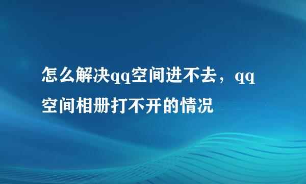 怎么解决qq空间进不去，qq空间相册打不开的情况