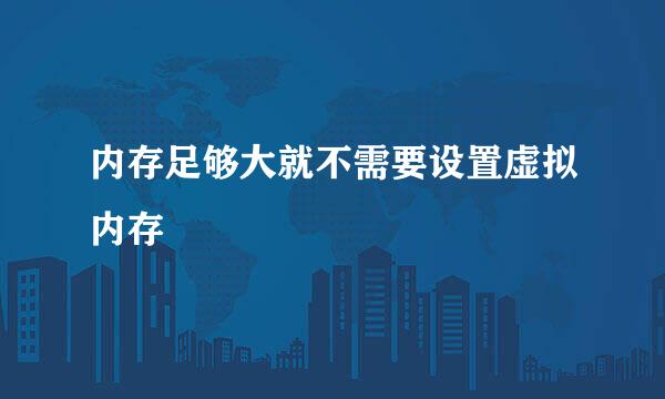 内存足够大就不需要设置虚拟内存