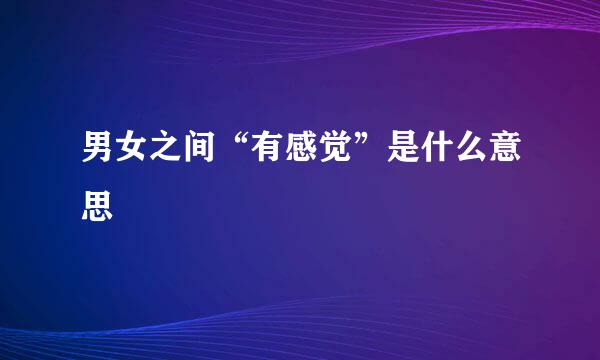 男女之间“有感觉”是什么意思