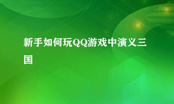 新手如何玩QQ游戏中演义三国