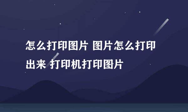 怎么打印图片 图片怎么打印出来 打印机打印图片