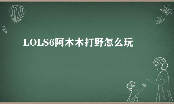 LOLS6阿木木打野怎么玩