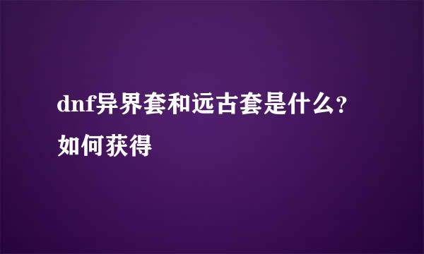 dnf异界套和远古套是什么？如何获得