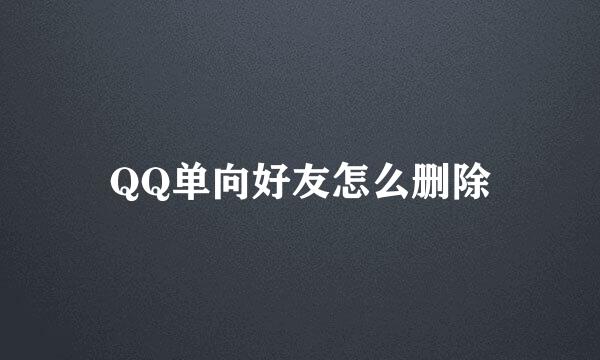 QQ单向好友怎么删除