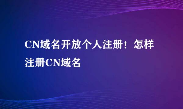 CN域名开放个人注册！怎样注册CN域名