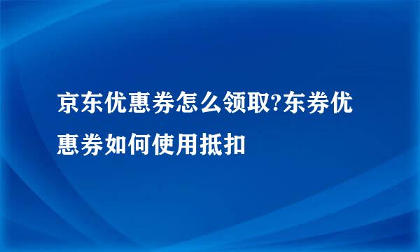 京东优惠券怎么领取?东券优惠券如何使用抵扣