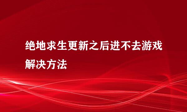 绝地求生更新之后进不去游戏解决方法