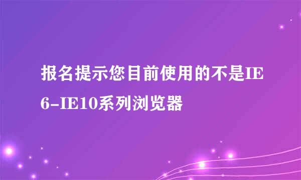 报名提示您目前使用的不是IE6-IE10系列浏览器