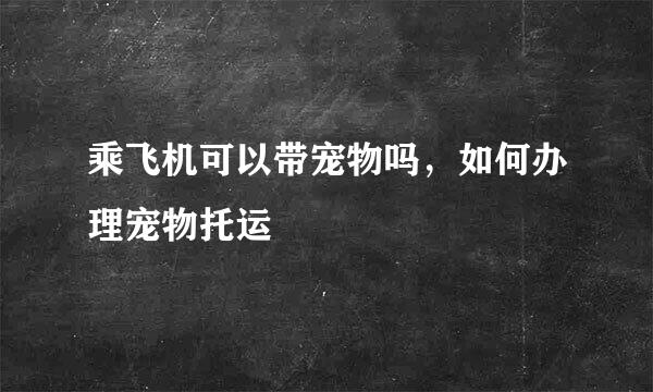 乘飞机可以带宠物吗，如何办理宠物托运