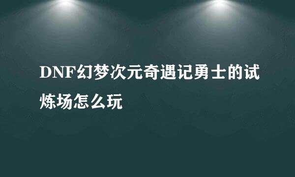 DNF幻梦次元奇遇记勇士的试炼场怎么玩