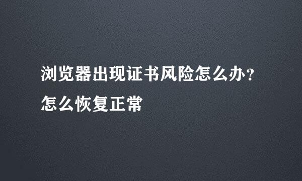 浏览器出现证书风险怎么办？怎么恢复正常