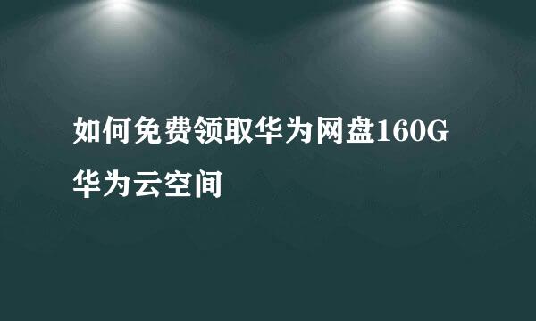 如何免费领取华为网盘160G华为云空间