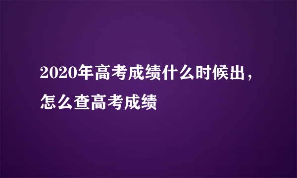 2020年高考成绩什么时候出，怎么查高考成绩