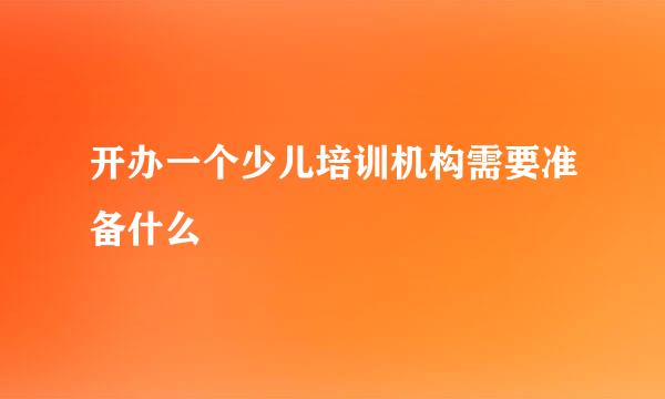 开办一个少儿培训机构需要准备什么