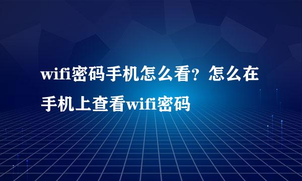 wifi密码手机怎么看？怎么在手机上查看wifi密码