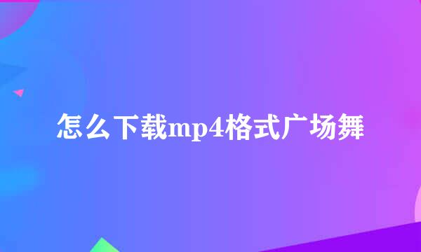 怎么下载mp4格式广场舞