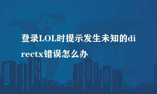 登录LOL时提示发生未知的directx错误怎么办