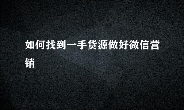 如何找到一手货源做好微信营销