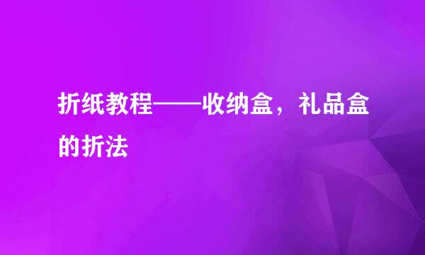 折纸教程——收纳盒，礼品盒的折法