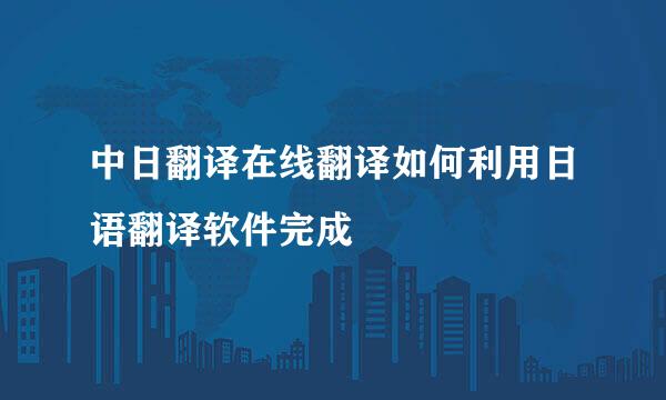 中日翻译在线翻译如何利用日语翻译软件完成