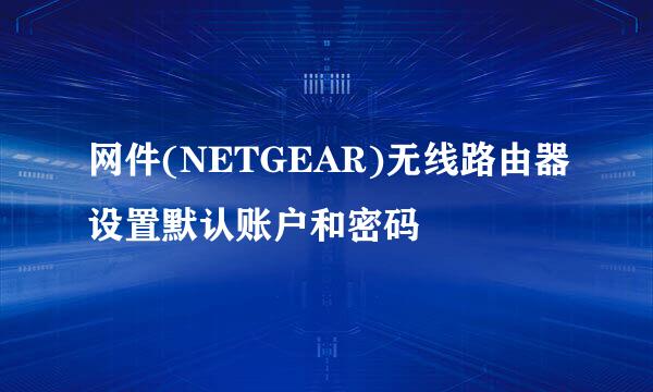 网件(NETGEAR)无线路由器设置默认账户和密码