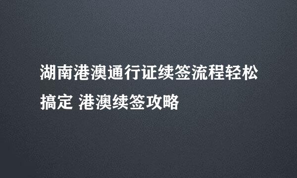 湖南港澳通行证续签流程轻松搞定 港澳续签攻略