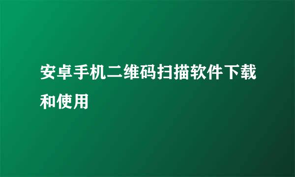 安卓手机二维码扫描软件下载和使用