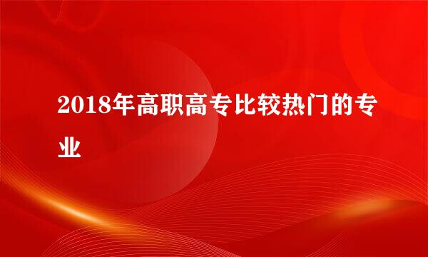 2018年高职高专比较热门的专业