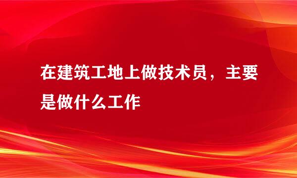 在建筑工地上做技术员，主要是做什么工作