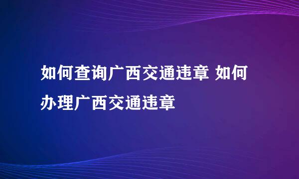 如何查询广西交通违章 如何办理广西交通违章